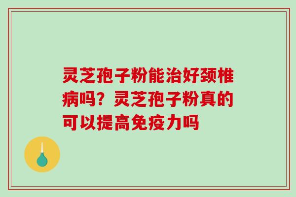 灵芝孢子粉能治好颈椎病吗？灵芝孢子粉真的可以提高免疫力吗-第1张图片-破壁灵芝孢子粉研究指南