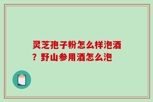 灵芝孢子粉怎么样泡酒？野山参用酒怎么泡-第1张图片-破壁灵芝孢子粉研究指南