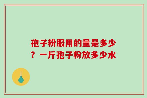 孢子粉服用的量是多少?一斤孢子粉放多少水-第1张图片-破壁灵芝孢子粉研究指南 孢子粉服用的量是多少?一斤孢子粉放多少水-第1张图片-破壁灵芝孢子粉研究指南