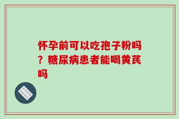 怀孕前可以吃孢子粉吗?糖尿病患者能喝黄芪吗-第1张图片-破壁灵芝孢子粉研究指南 怀孕前可以吃孢子粉吗?糖尿病患者能喝黄芪吗-第1张图片-破壁灵芝孢子粉研究指南