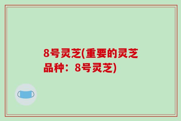 8号灵芝(重要的灵芝品种:8号灵芝)-第1张图片-破壁灵芝孢子粉研究指南 8号灵芝(重要的灵芝品种:8号灵芝)-第1张图片-破壁灵芝孢子粉研究指南