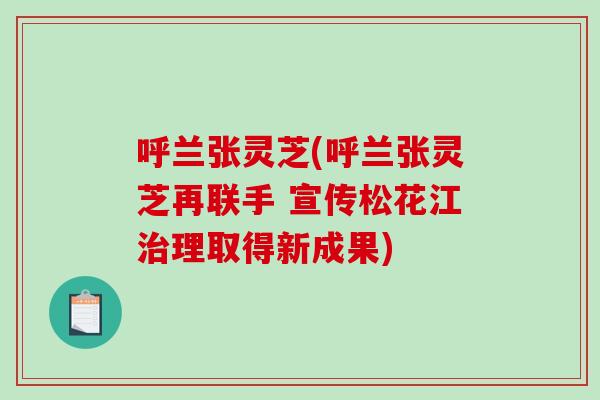 呼兰张灵芝(呼兰张灵芝再联手 宣传松花江治理取得新成果)-第1张图片-破壁灵芝孢子粉研究指南 呼兰张灵芝(呼兰张灵芝再联手 宣传松花江治理取得新成果)-第1张图片-破壁灵芝孢子粉研究指南