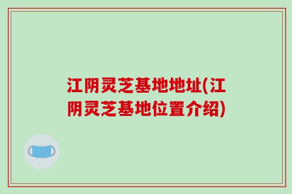 江阴灵芝基地地址(江阴灵芝基地位置介绍)-第1张图片-破壁灵芝孢子粉研究指南 江阴灵芝基地地址(江阴灵芝基地位置介绍)-第1张图片-破壁灵芝孢子粉研究指南
