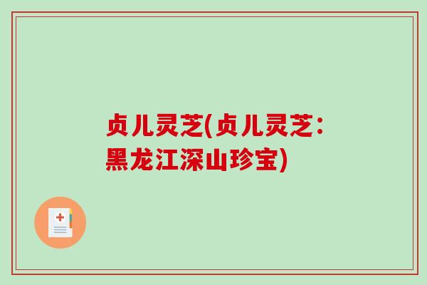贞儿灵芝(贞儿灵芝:黑龙江深山珍宝)-第1张图片-破壁灵芝孢子粉研究指南 贞儿灵芝(贞儿灵芝:黑龙江深山珍宝)-第1张图片-破壁灵芝孢子粉研究指南