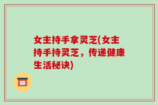 女主持手拿灵芝(女主持手持灵芝，传递健康生活秘诀)-第1张图片-破壁灵芝孢子粉研究指南