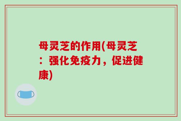 母灵芝的作用(母灵芝：强化免疫力，促进健康)-第1张图片-破壁灵芝孢子粉研究指南