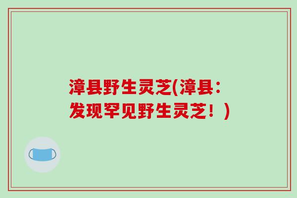 漳县野生灵芝(漳县：发现罕见野生灵芝！)-第1张图片-破壁灵芝孢子粉研究指南