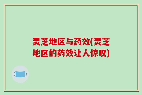 灵芝地区与药效(灵芝地区的药效让人惊叹)-第1张图片-破壁灵芝孢子粉研究指南