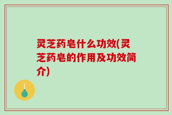 灵芝药皂什么功效(灵芝药皂的作用及功效简介)-第1张图片-破壁灵芝孢子粉研究指南