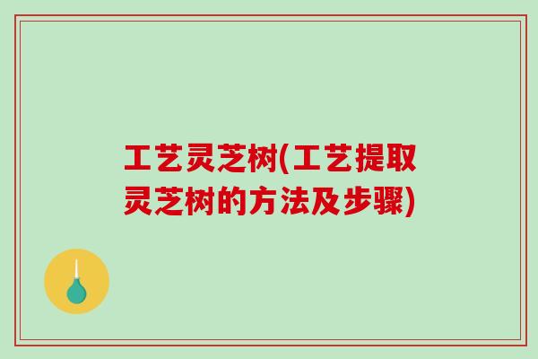 工艺灵芝树(工艺提取灵芝树的方法及步骤)-第1张图片-破壁灵芝孢子粉研究指南