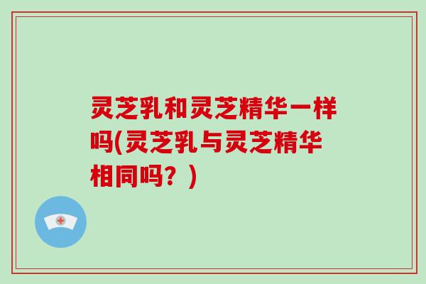 灵芝乳和灵芝精华一样吗(灵芝乳与灵芝精华相同吗?)-第1张图片-破壁灵芝孢子粉研究指南 灵芝乳和灵芝精华一样吗(灵芝乳与灵芝精华相同吗?)-第1张图片-破壁灵芝孢子粉研究指南
