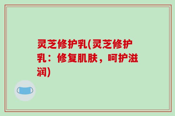 灵芝修护乳(灵芝修护乳：修复肌肤，呵护滋润)-第1张图片-破壁灵芝孢子粉研究指南