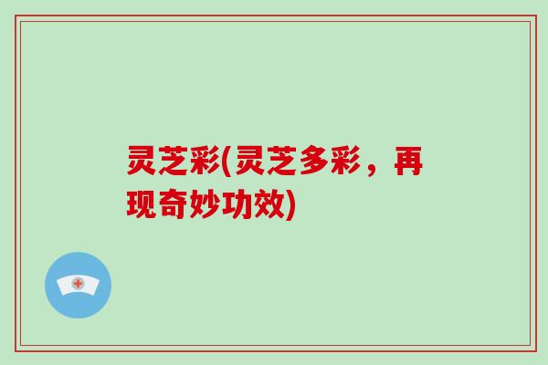 灵芝彩(灵芝多彩,再现奇妙功效)-第1张图片-破壁灵芝孢子粉研究指南 灵芝彩(灵芝多彩,再现奇妙功效)-第1张图片-破壁灵芝孢子粉研究指南