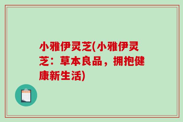 小雅伊灵芝(小雅伊灵芝:草本良品,拥抱健康新生活)-第1张图片-破壁灵芝孢子粉研究指南 小雅伊灵芝(小雅伊灵芝:草本良品,拥抱健康新生活)-第1张图片-破壁灵芝孢子粉研究指南
