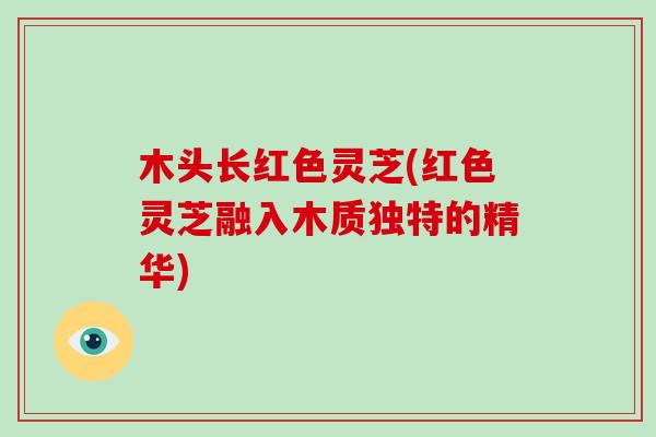 木头长红色灵芝(红色灵芝融入木质独特的精华)-第1张图片-破壁灵芝孢子粉研究指南 木头长红色灵芝(红色灵芝融入木质独特的精华)-第1张图片-破壁灵芝孢子粉研究指南
