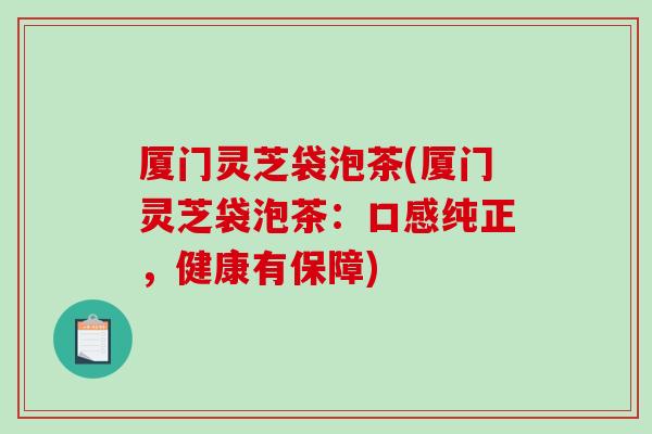厦门灵芝袋泡茶(厦门灵芝袋泡茶:口感纯正,健康有保障)-第1张图片-破壁灵芝孢子粉研究指南 厦门灵芝袋泡茶(厦门灵芝袋泡茶:口感纯正,健康有保障)-第1张图片-破壁灵芝孢子粉研究指南