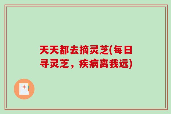 天天都去摘灵芝(每日寻灵芝,疾病离我远)-第1张图片-破壁灵芝孢子粉研究指南 天天都去摘灵芝(每日寻灵芝,疾病离我远)-第1张图片-破壁灵芝孢子粉研究指南