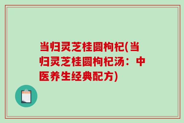当归灵芝桂圆枸杞(当归灵芝桂圆枸杞汤:中医养生经典配方)-第1张图片-破壁灵芝孢子粉研究指南 当归灵芝桂圆枸杞(当归灵芝桂圆枸杞汤:中医养生经典配方)-第1张图片-破壁灵芝孢子粉研究指南