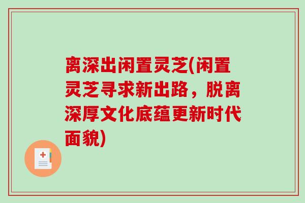 离深出闲置灵芝(闲置灵芝寻求新出路，脱离深厚文化底蕴更新时代面貌)-第1张图片-破壁灵芝孢子粉研究指南