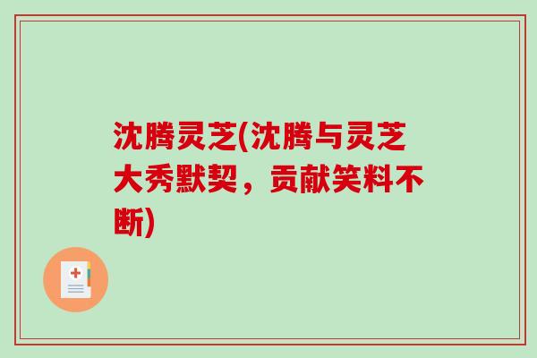 沈腾灵芝(沈腾与灵芝大秀默契，贡献笑料不断)-第1张图片-破壁灵芝孢子粉研究指南