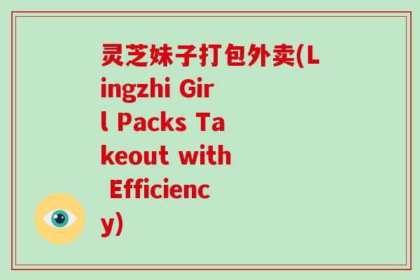 灵芝妹子打包外卖(Lingzhi Girl Packs Takeout with Efficiency)-第1张图片-破壁灵芝孢子粉研究指南 灵芝妹子打包外卖(Lingzhi Girl Packs Takeout with Efficiency)-第1张图片-破壁灵芝孢子粉研究指南