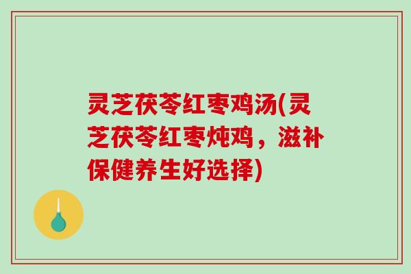 灵芝茯苓红枣鸡汤(灵芝茯苓红枣炖鸡,滋补保健养生好选择)-第1张图片-破壁灵芝孢子粉研究指南 灵芝茯苓红枣鸡汤(灵芝茯苓红枣炖鸡,滋补保健养生好选择)-第1张图片-破壁灵芝孢子粉研究指南