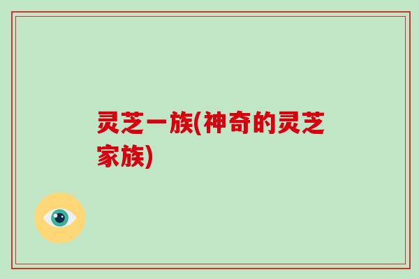 灵芝一族(神奇的灵芝家族)-第1张图片-破壁灵芝孢子粉研究指南 灵芝一族(神奇的灵芝家族)-第1张图片-破壁灵芝孢子粉研究指南