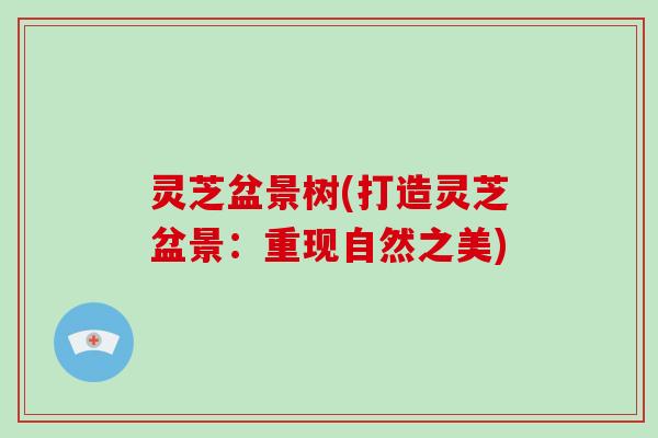 灵芝盆景树(打造灵芝盆景:重现自然之美)-第1张图片-破壁灵芝孢子粉研究指南 灵芝盆景树(打造灵芝盆景:重现自然之美)-第1张图片-破壁灵芝孢子粉研究指南