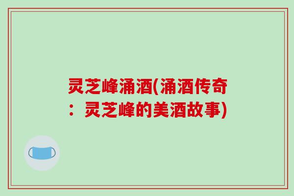 灵芝峰涌酒(涌酒传奇:灵芝峰的美酒故事)-第1张图片-破壁灵芝孢子粉研究指南 灵芝峰涌酒(涌酒传奇:灵芝峰的美酒故事)-第1张图片-破壁灵芝孢子粉研究指南