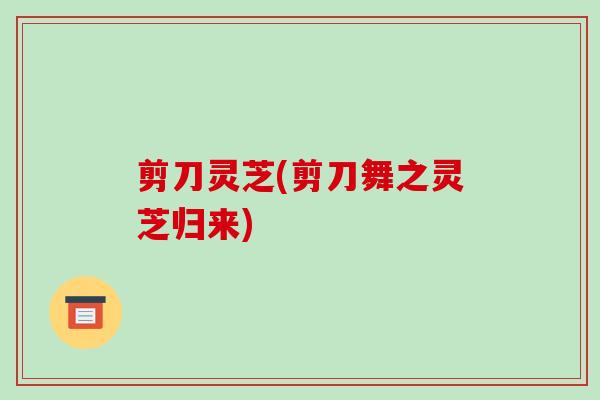 剪刀灵芝(剪刀舞之灵芝归来)-第1张图片-破壁灵芝孢子粉研究指南 剪刀灵芝(剪刀舞之灵芝归来)-第1张图片-破壁灵芝孢子粉研究指南
