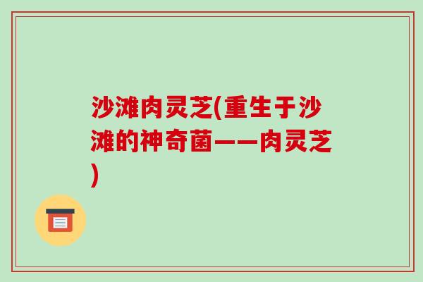 沙滩肉灵芝(重生于沙滩的神奇菌——肉灵芝)-第1张图片-破壁灵芝孢子粉研究指南