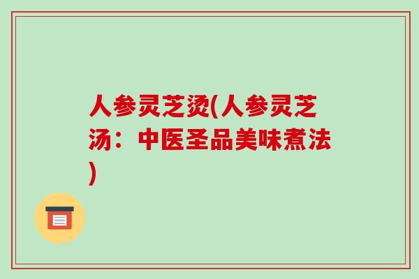 人参灵芝烫(人参灵芝汤:中医圣品美味煮法)-第1张图片-破壁灵芝孢子粉研究指南 人参灵芝烫(人参灵芝汤:中医圣品美味煮法)-第1张图片-破壁灵芝孢子粉研究指南