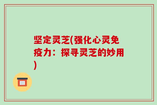 坚定灵芝(强化心灵免疫力：探寻灵芝的妙用)-第1张图片-破壁灵芝孢子粉研究指南