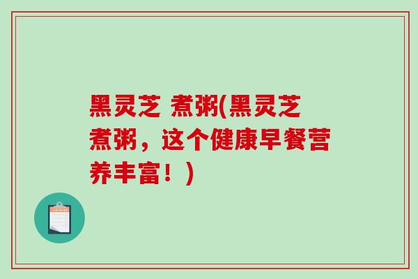 黑灵芝 煮粥(黑灵芝煮粥,这个健康早餐营养丰富!)-第1张图片-破壁灵芝孢子粉研究指南 黑灵芝 煮粥(黑灵芝煮粥,这个健康早餐营养丰富!)-第1张图片-破壁灵芝孢子粉研究指南