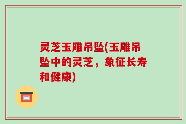 灵芝玉雕吊坠(玉雕吊坠中的灵芝,象征长寿和健康)-第1张图片-破壁灵芝孢子粉研究指南 灵芝玉雕吊坠(玉雕吊坠中的灵芝,象征长寿和健康)-第1张图片-破壁灵芝孢子粉研究指南