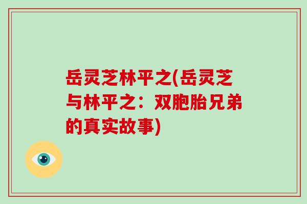 岳灵芝林平之(岳灵芝与林平之:双胞胎兄弟的真实故事)-第1张图片-破壁灵芝孢子粉研究指南 岳灵芝林平之(岳灵芝与林平之:双胞胎兄弟的真实故事)-第1张图片-破壁灵芝孢子粉研究指南