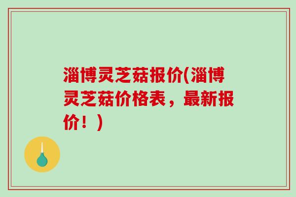 淄博灵芝菇报价(淄博灵芝菇价格表,最新报价!)-第1张图片-破壁灵芝孢子粉研究指南 淄博灵芝菇报价(淄博灵芝菇价格表,最新报价!)-第1张图片-破壁灵芝孢子粉研究指南