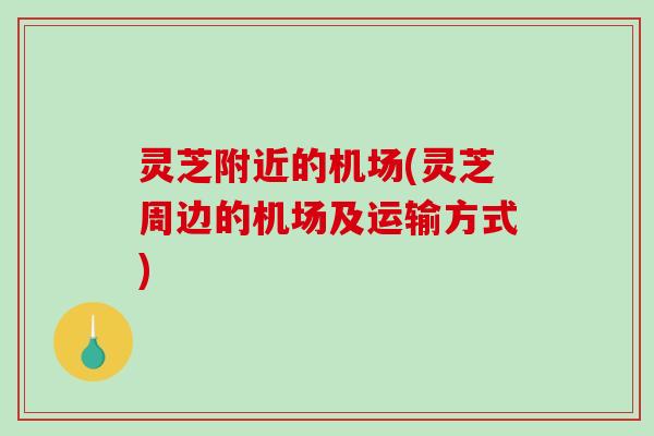 灵芝附近的机场(灵芝周边的机场及运输方式)-第1张图片-破壁灵芝孢子粉研究指南 灵芝附近的机场(灵芝周边的机场及运输方式)-第1张图片-破壁灵芝孢子粉研究指南