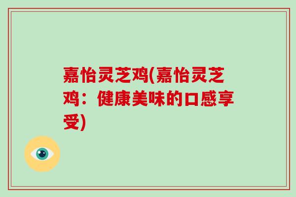 嘉怡灵芝鸡(嘉怡灵芝鸡:健康美味的口感享受)-第1张图片-破壁灵芝孢子粉研究指南 嘉怡灵芝鸡(嘉怡灵芝鸡:健康美味的口感享受)-第1张图片-破壁灵芝孢子粉研究指南