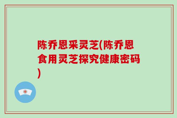 陈乔恩采灵芝(陈乔恩食用灵芝探究健康密码)-第1张图片-破壁灵芝孢子粉研究指南 陈乔恩采灵芝(陈乔恩食用灵芝探究健康密码)-第1张图片-破壁灵芝孢子粉研究指南
