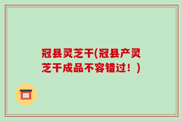 冠县灵芝干(冠县产灵芝干成品不容错过!)-第1张图片-破壁灵芝孢子粉研究指南 冠县灵芝干(冠县产灵芝干成品不容错过!)-第1张图片-破壁灵芝孢子粉研究指南