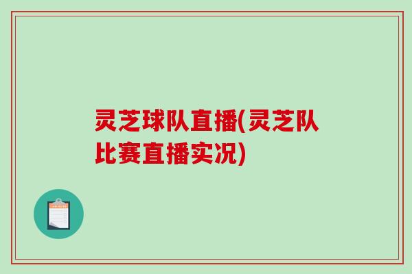 灵芝球队直播(灵芝队比赛直播实况)-第1张图片-破壁灵芝孢子粉研究指南 灵芝球队直播(灵芝队比赛直播实况)-第1张图片-破壁灵芝孢子粉研究指南