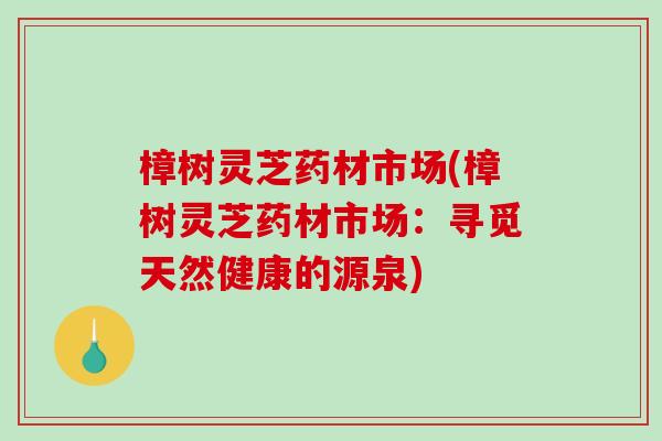 樟树灵芝药材市场(樟树灵芝药材市场:寻觅天然健康的源泉)-第1张图片-破壁灵芝孢子粉研究指南 樟树灵芝药材市场(樟树灵芝药材市场:寻觅天然健康的源泉)-第1张图片-破壁灵芝孢子粉研究指南