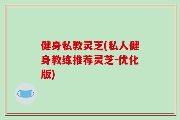 健身私教灵芝(私人健身教练推荐灵芝-优化版)-第1张图片-破壁灵芝孢子粉研究指南 健身私教灵芝(私人健身教练推荐灵芝-优化版)-第1张图片-破壁灵芝孢子粉研究指南