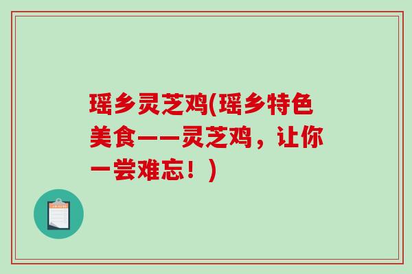 瑶乡灵芝鸡(瑶乡特色美食——灵芝鸡,让你一尝难忘!)-第1张图片-破壁灵芝孢子粉研究指南 瑶乡灵芝鸡(瑶乡特色美食——灵芝鸡,让你一尝难忘!)-第1张图片-破壁灵芝孢子粉研究指南