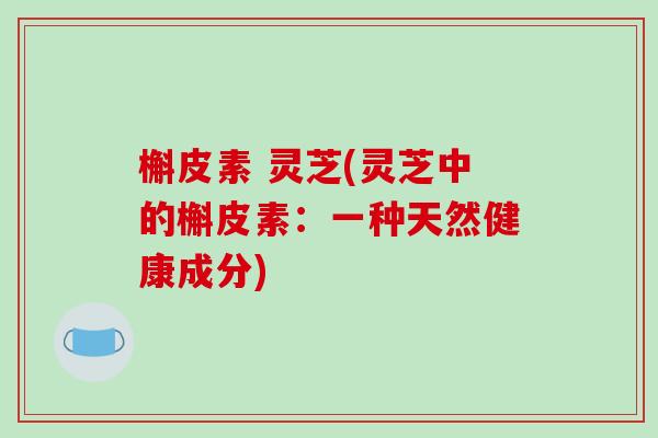 槲皮素 灵芝(灵芝中的槲皮素：一种天然健康成分)-第1张图片-破壁灵芝孢子粉研究指南