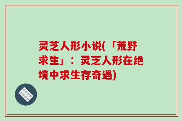灵芝人形小说(「荒野求生」:灵芝人形在绝境中求生存奇遇)-第1张图片-破壁灵芝孢子粉研究指南 灵芝人形小说(「荒野求生」:灵芝人形在绝境中求生存奇遇)-第1张图片-破壁灵芝孢子粉研究指南
