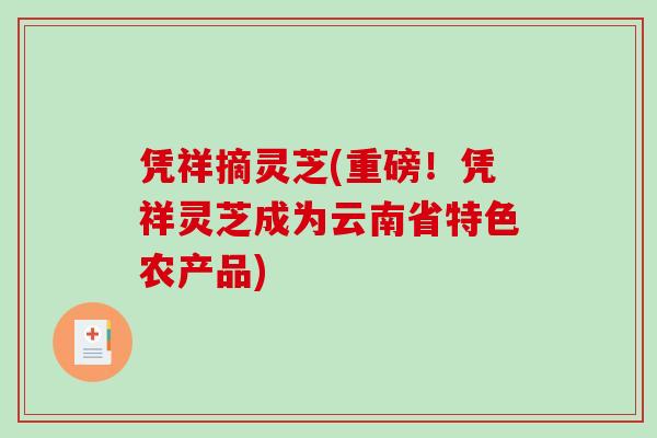 凭祥摘灵芝(重磅!凭祥灵芝成为云南省特色农产品)-第1张图片-破壁灵芝孢子粉研究指南 凭祥摘灵芝(重磅!凭祥灵芝成为云南省特色农产品)-第1张图片-破壁灵芝孢子粉研究指南
