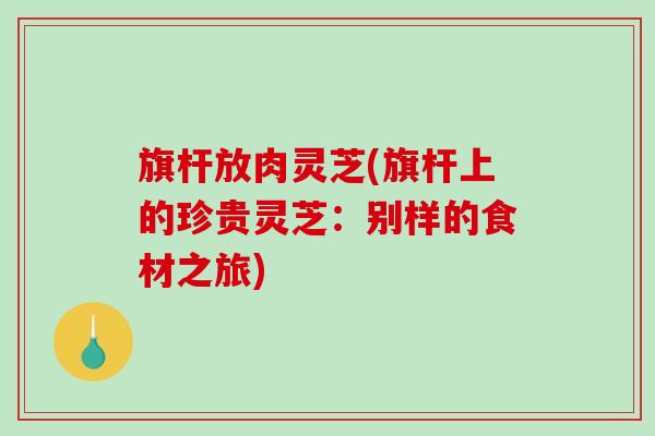 旗杆放肉灵芝(旗杆上的珍贵灵芝:别样的食材之旅)-第1张图片-破壁灵芝孢子粉研究指南 旗杆放肉灵芝(旗杆上的珍贵灵芝:别样的食材之旅)-第1张图片-破壁灵芝孢子粉研究指南