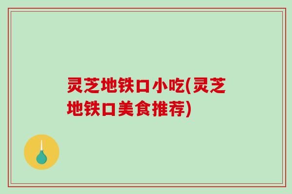 灵芝地铁口小吃(灵芝地铁口美食推荐)-第1张图片-破壁灵芝孢子粉研究指南 灵芝地铁口小吃(灵芝地铁口美食推荐)-第1张图片-破壁灵芝孢子粉研究指南